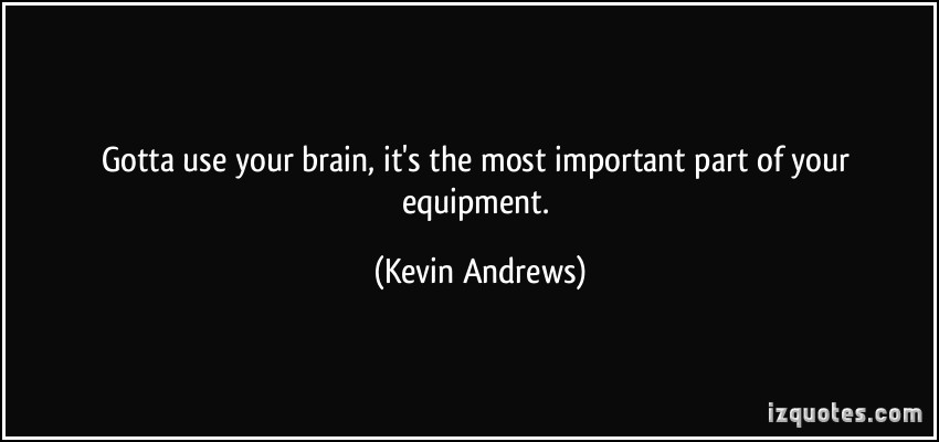 gotta use your brain, it’s the most important part of you equipment. kevin andrews