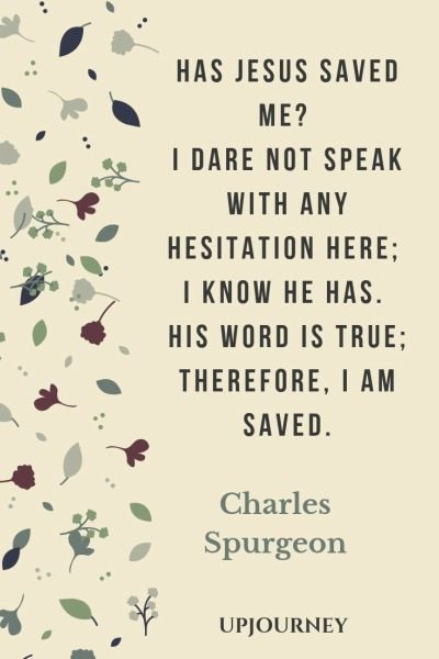 has jesus save me. i dare not speak with any hesitation here i know he has. his word is true therefore i am saved. charles spurgeon