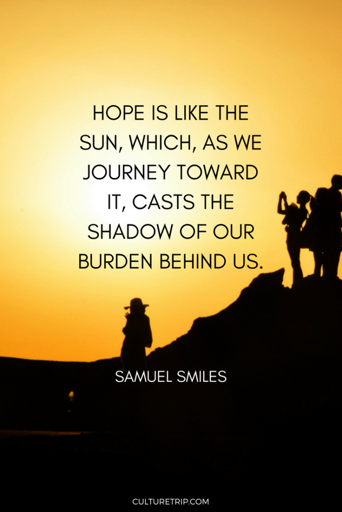 hope is like the sun, which as we journey toward it, casts the shadow of our burden behind us. samuel smiles