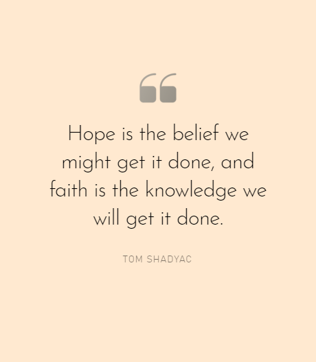 hope is the belief we might get it done, and faith is the knowledge we will get it done. tom shadyac