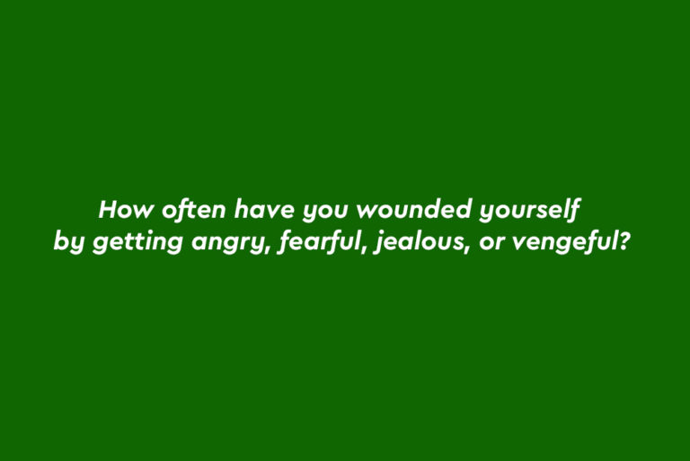how often have you wounded yourself by getting angry, fearful, jealous or vengeful