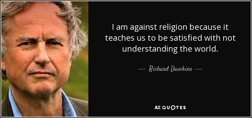 i am against religion because it teaches us to be satisfied with not understanding the world. richard dawkins