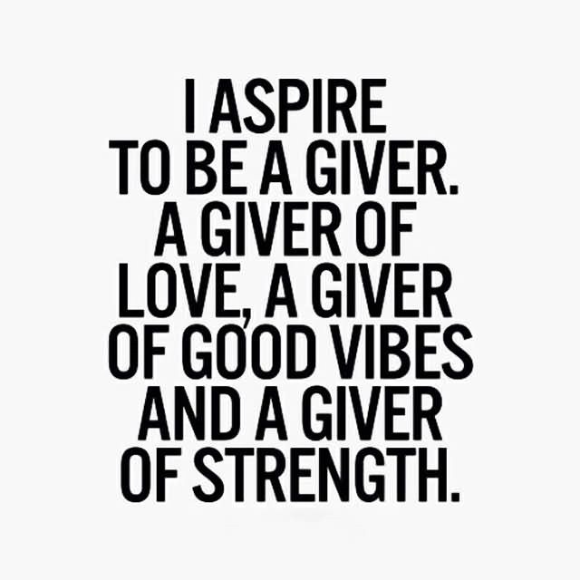 i aspire to be a giver. a giver of love, a giver of good vibes and a giver of strength
