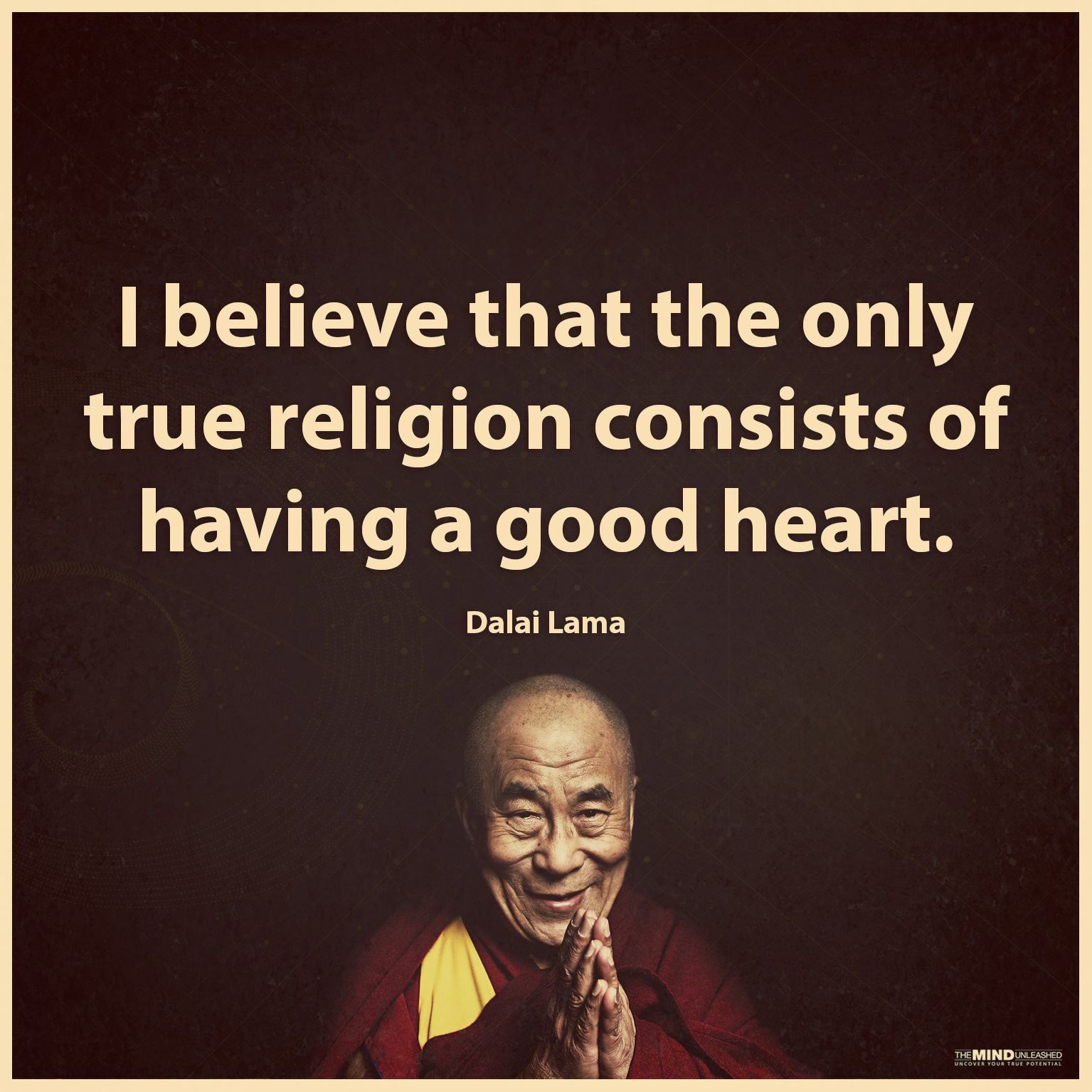 i believe that the only true religion consists of having a good heart. dalai lama