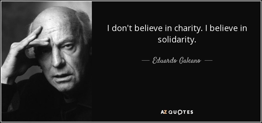 i don’t believe in charity. i believe in solidarity