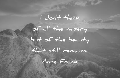 i don’t think of all the misery but of the beauty that still remains. anne frank