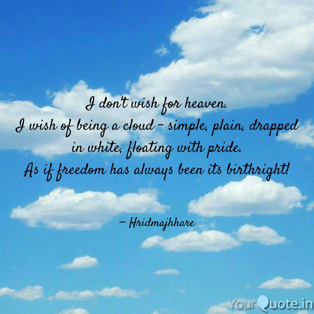 i don’t wish for heaven i wish of being a cloud simple plain, dropped in white floating with pride. as if freedom has always been its birthright.