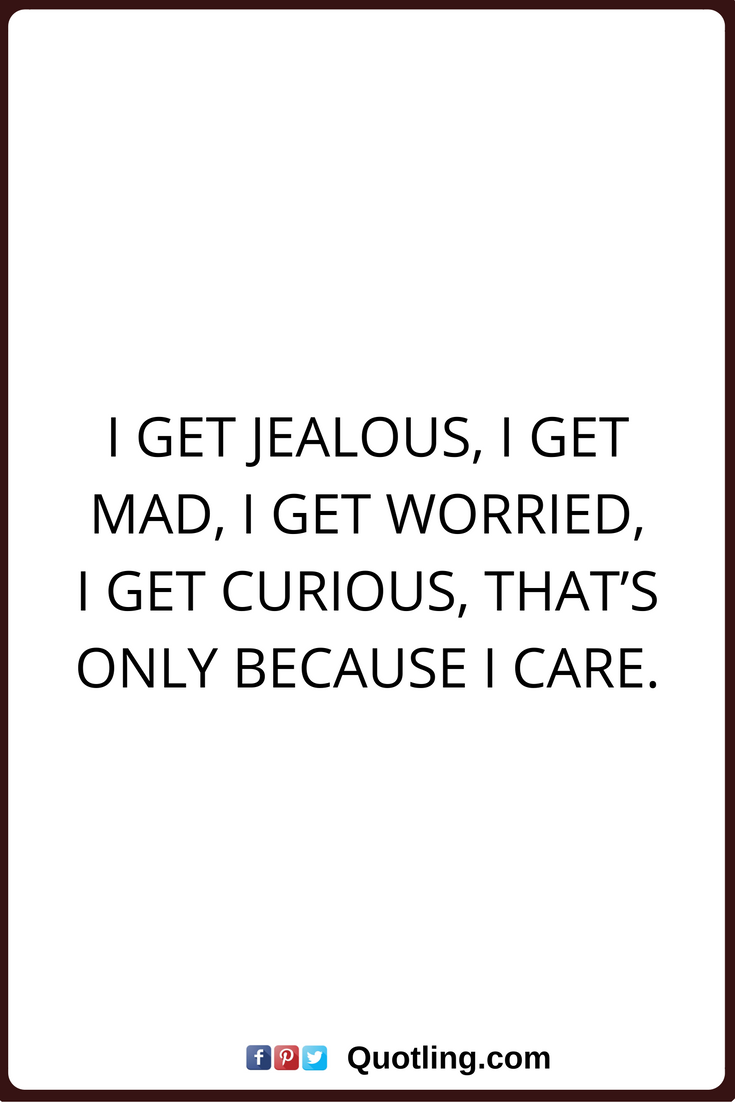 i get jealous, i get mad, i get worried i get curious that’s only because i care