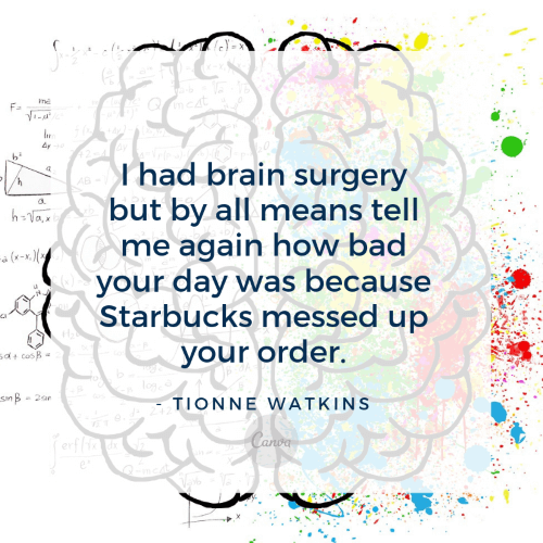 i had brain surgery but by all means tell me again how bad your day was because starbucks messed up your order. tionne watkins