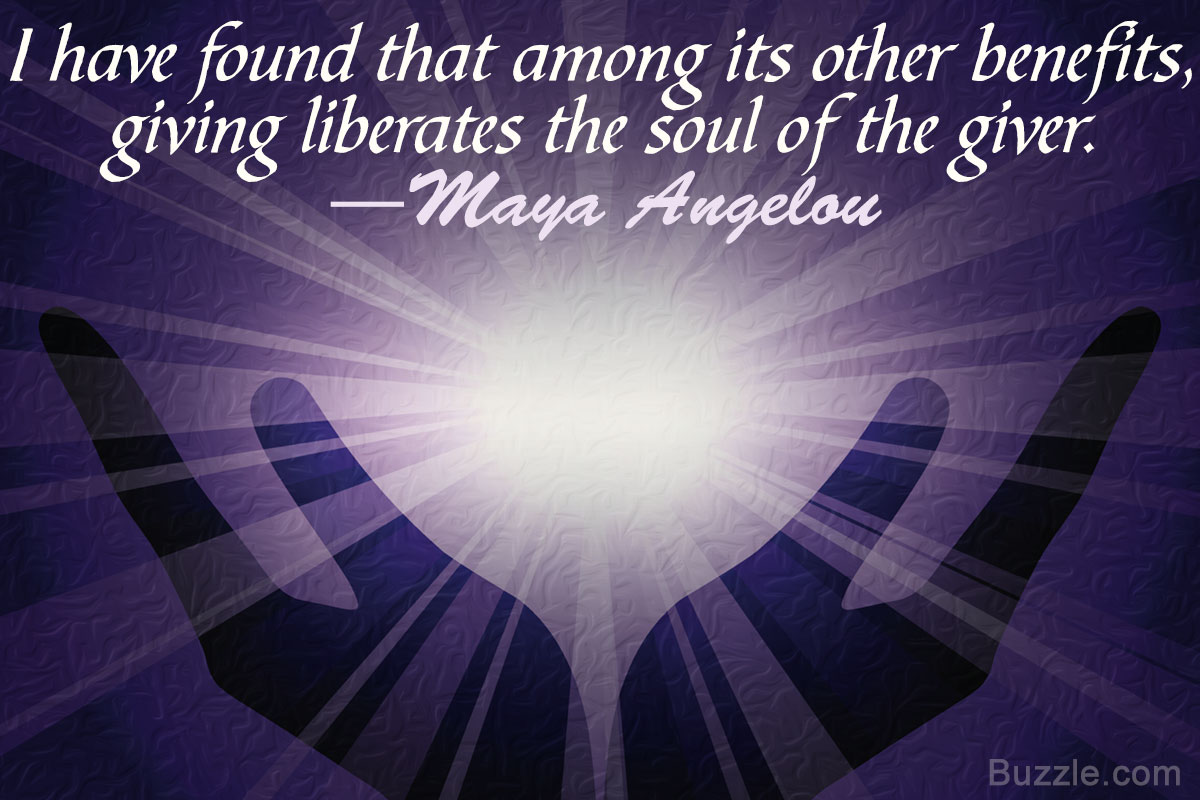 i have found that among its other benefits, giving liberates the soul of the giver. maya angelou