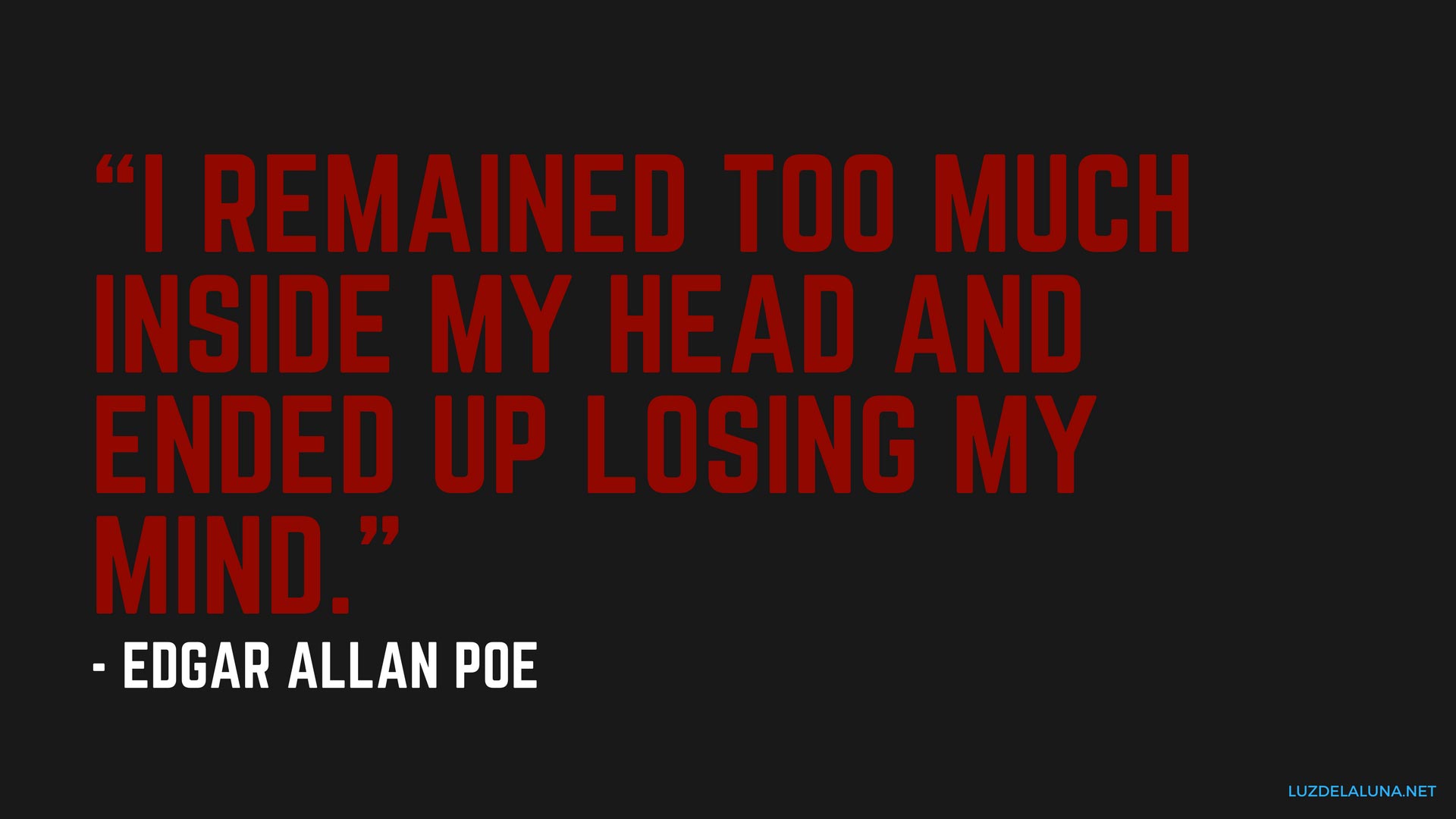 i remained too much inside my head and ended up losing my mind. edgar allan poe