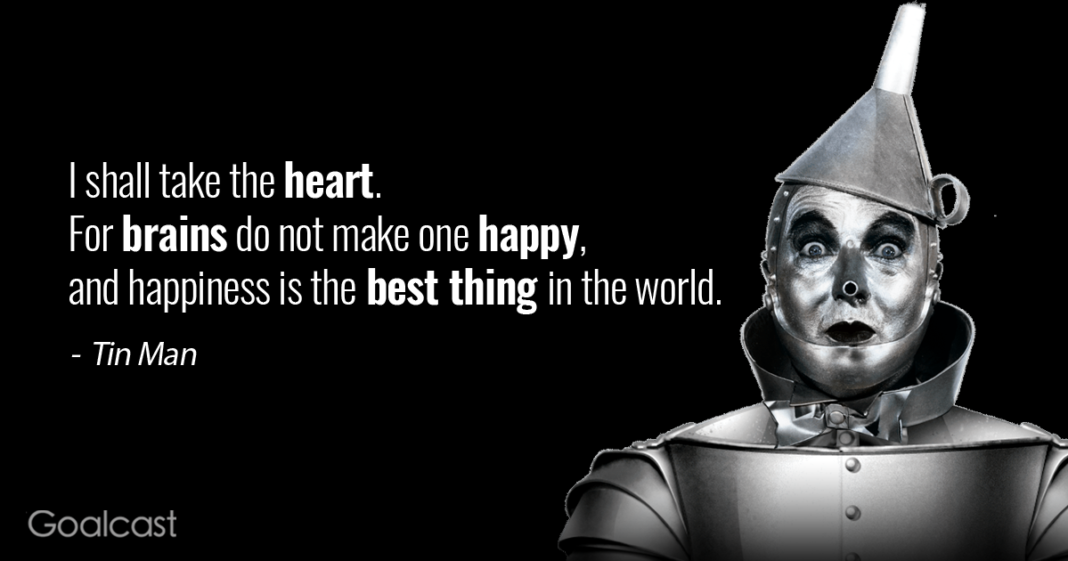 i shall take the heart for brains do not make one happy, and happiness is the best thing in the world. tin man