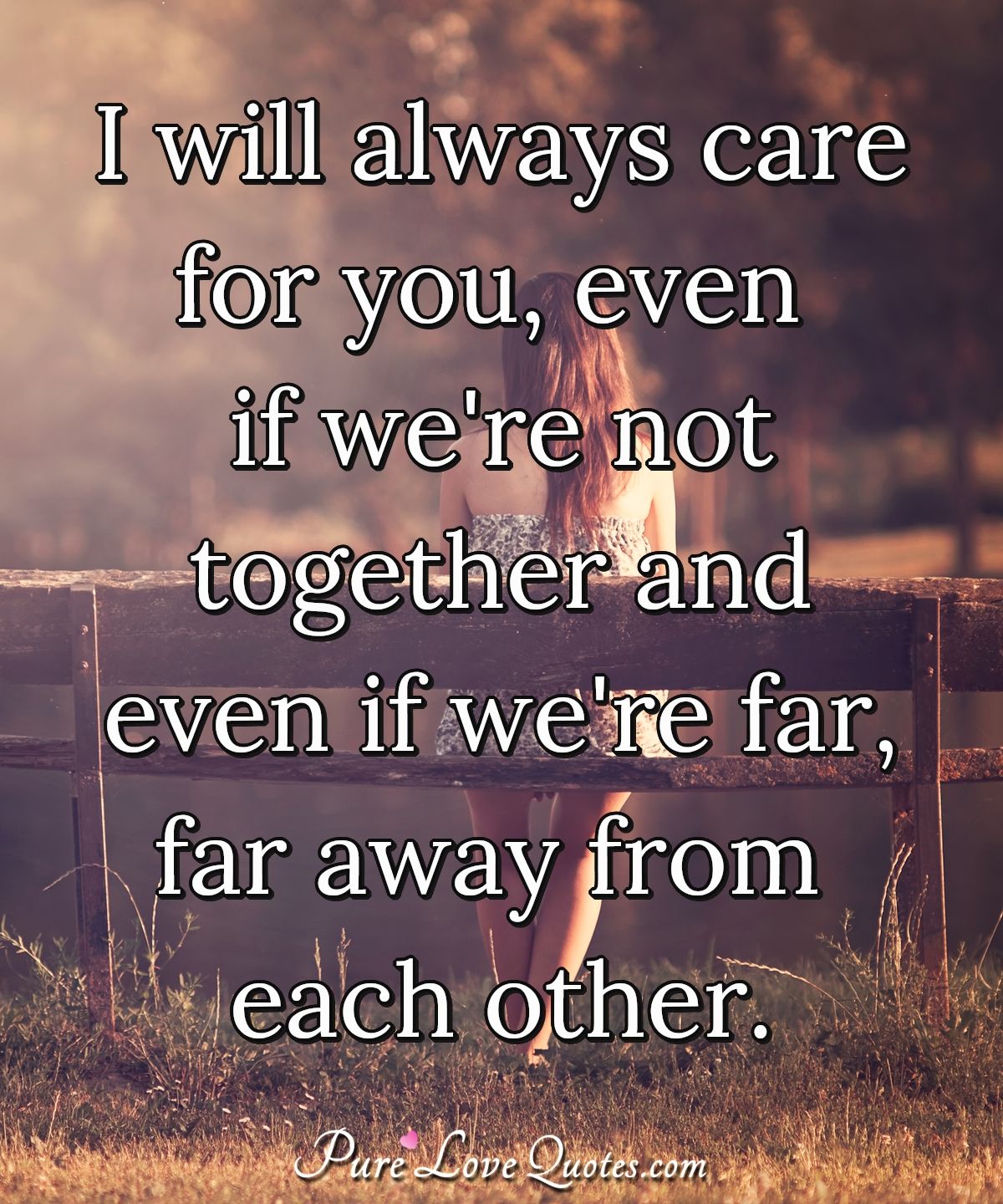 i will always care for you, even if we’re not together and even if we’re far, far away from each other.