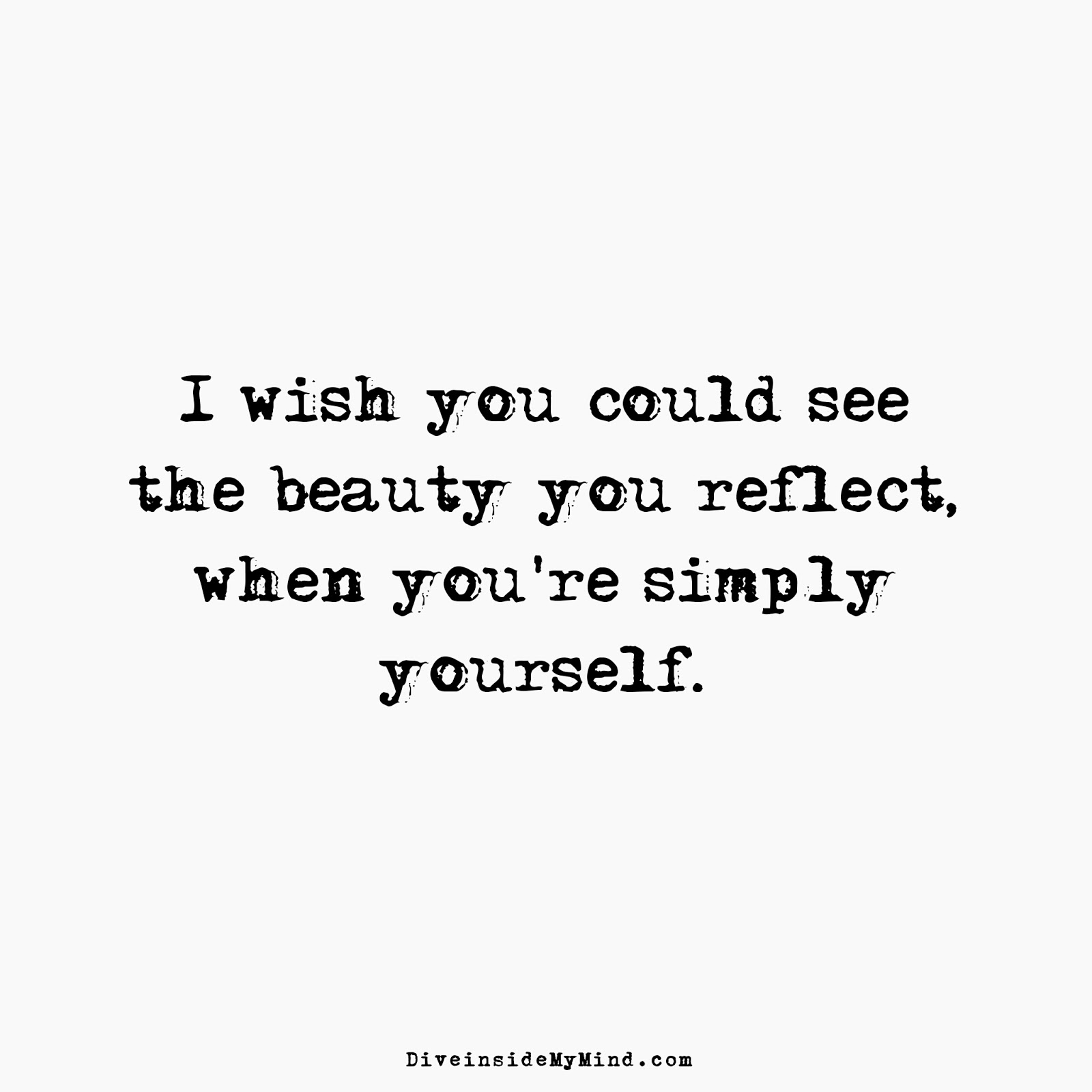 i wish you could see the beauty you reflect when you’re simply yourself