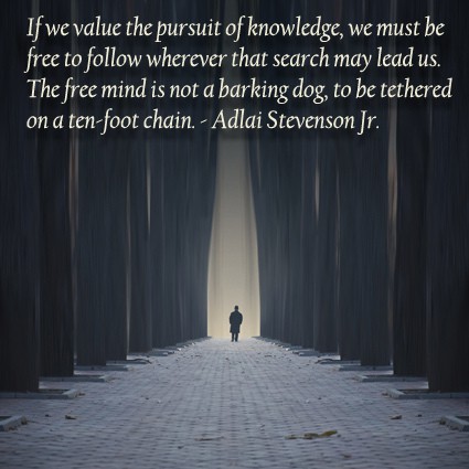 if we value the pursuit of knowledge we must be free to follow wherever that search may lead us. the free mind is not a barking dog, to be tethered on a ten-foot chain. adlai stevension jr