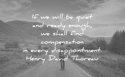 if we will be quiet and ready enough, we shall find compensation in every disappointment. henry david thoreau