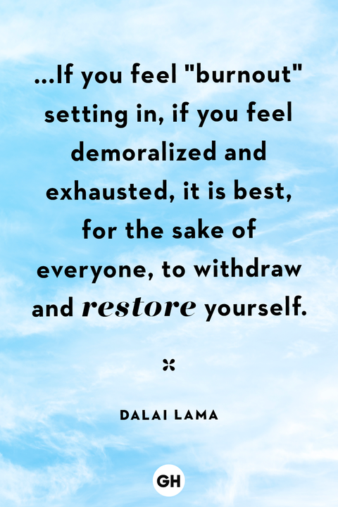 if you feel burnout setting in, if you feel demoralized and exhausted it is best for the sake of everyone, to withdraw and restore yourself. dalai lama