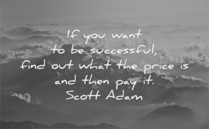 if you want to be successful find out what the price is and then pay it. scott adam
