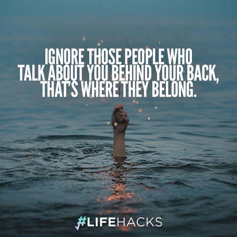 ignore those people who talk about you behind your back, that’s where they belong