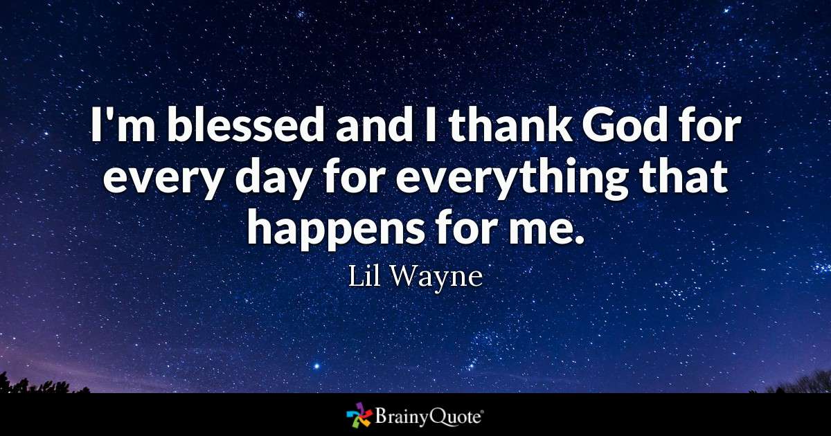 i’m blessed and i thank god for every day for everything that happens for me. lil wayne