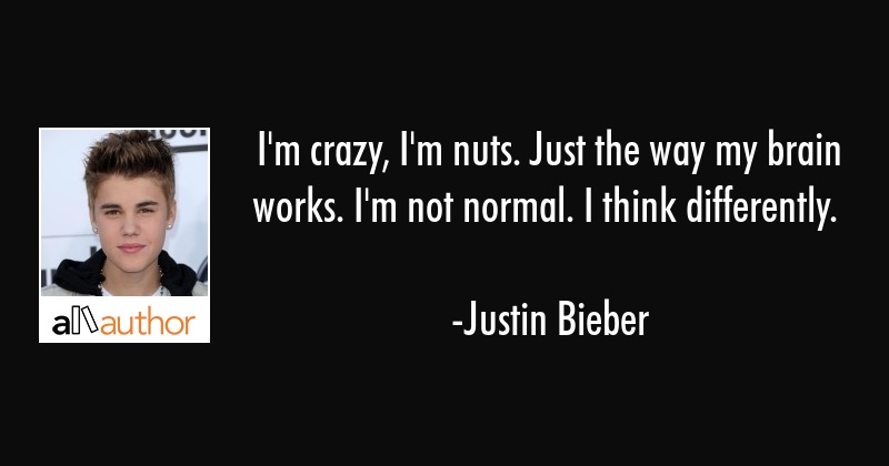 i’m crazy i’m nuts. just the way my brain works. i’m not normal. i think differently. justin bieber