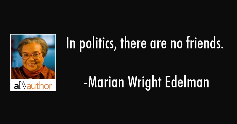in politics there are no friends. marian wright edelman