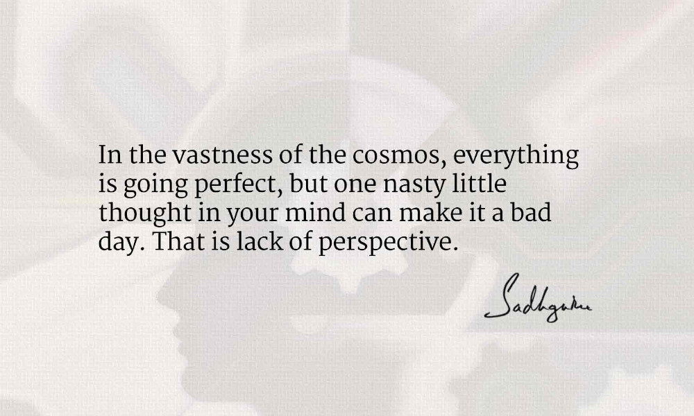 in the vastness of the cosmos, everything is going perfect, but one nasty little thought in your mind can make it a bad day. that is lack of perceptive