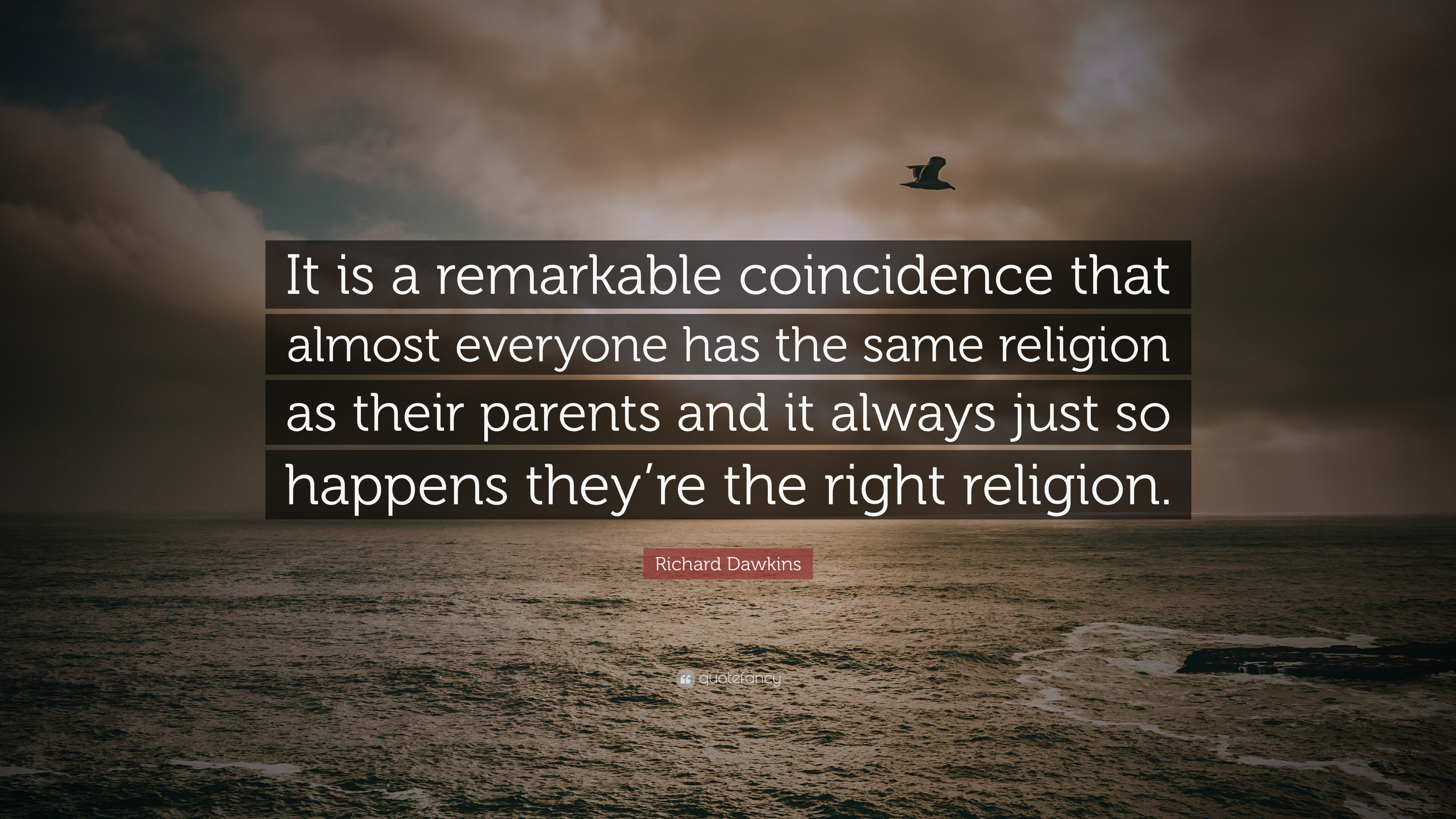 it is a remarkable conincident that almost everyone has the same religion as their parents and it always just so happens they’re the right religion. richard dawkins