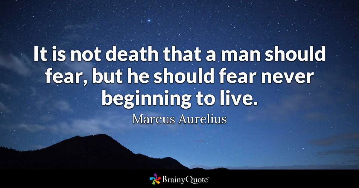 it is not death that a man should fear, but he should fear never beginning to live. marcus aurelius