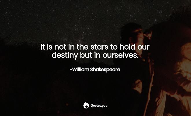 it is not in the stars to hold our destiny but in ourselves. william shakespeare