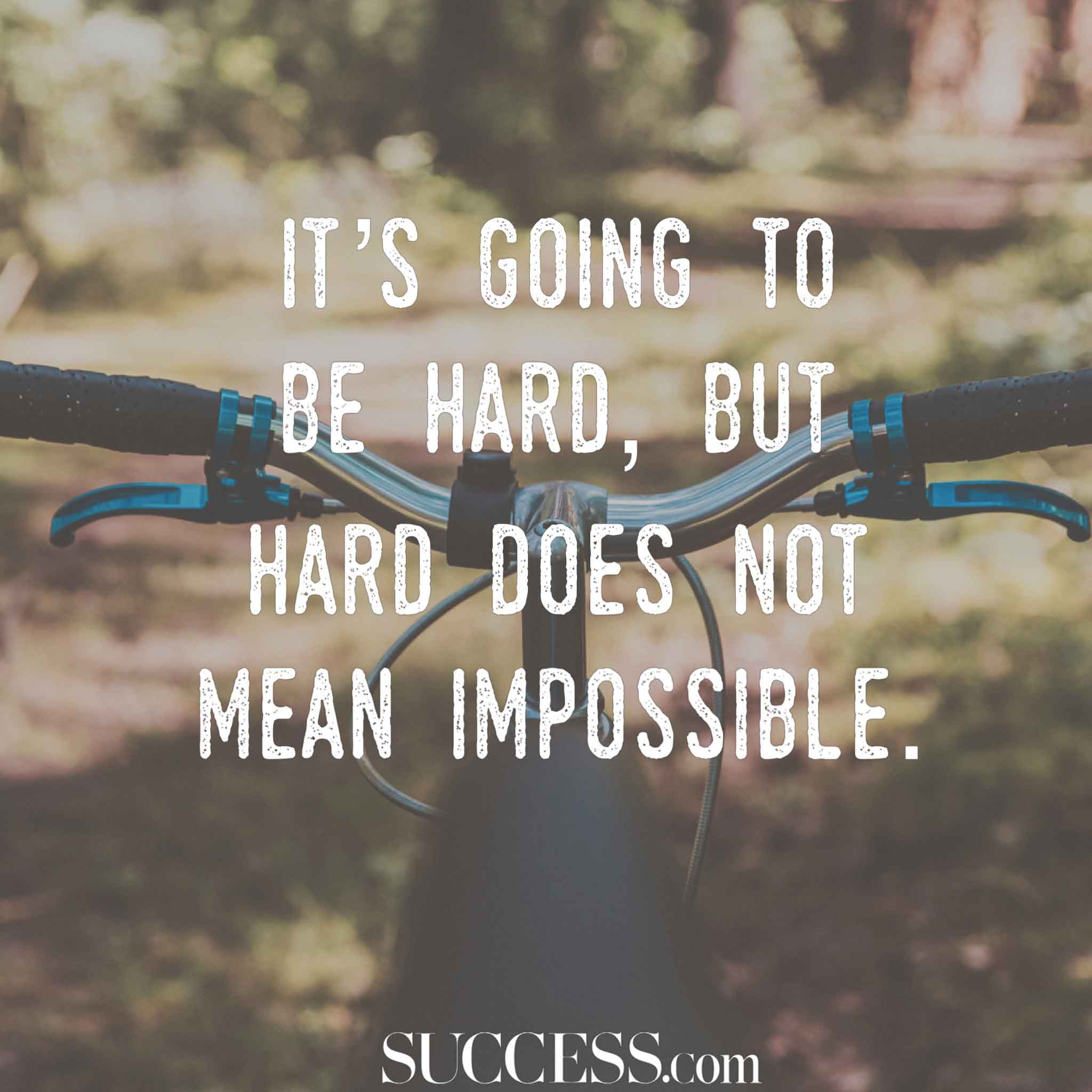 it’s going to be hard, but hard does not mean impossible.