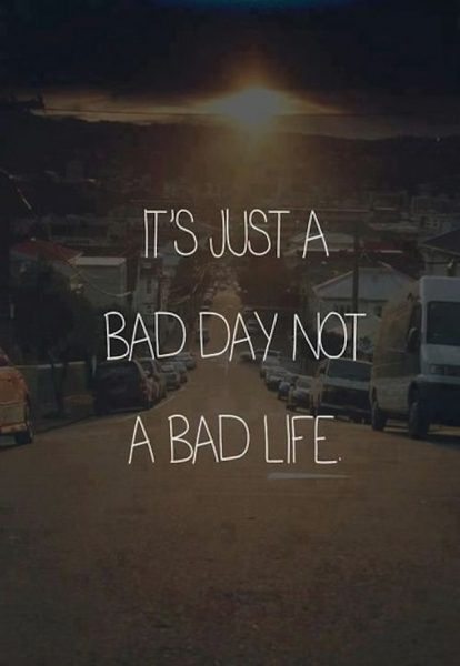 it’s just a bad day not a bad life