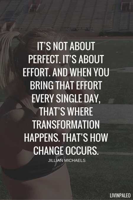 it’s not about perfect. it’s about effort and when you bring that effort every single day, that’s where transformation happens. that’s how change occurs. jullian michaels