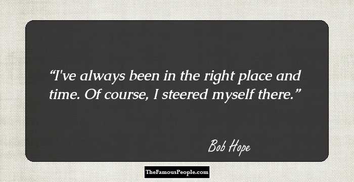 i’ve always been in the right place and time. of course, i steered myself there. bob hope