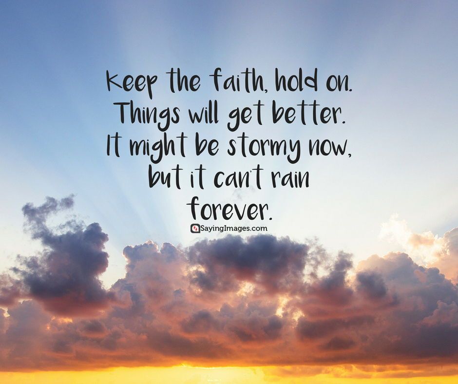 keep the faith hold on things will get better. it might be stormy now, but it can’t rain forever
