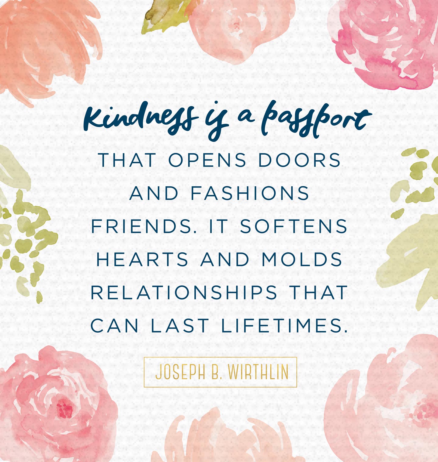 kindness is a passport that opens door and fashions friends. it softens hearts and molds relationships that can last lifetimes. joseph b. wirthlin