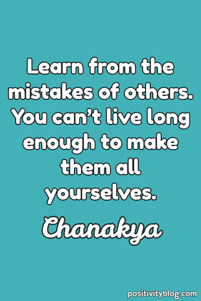learn from the mistakes of others. you can’t live long enough to make them all yourselves. chanakya