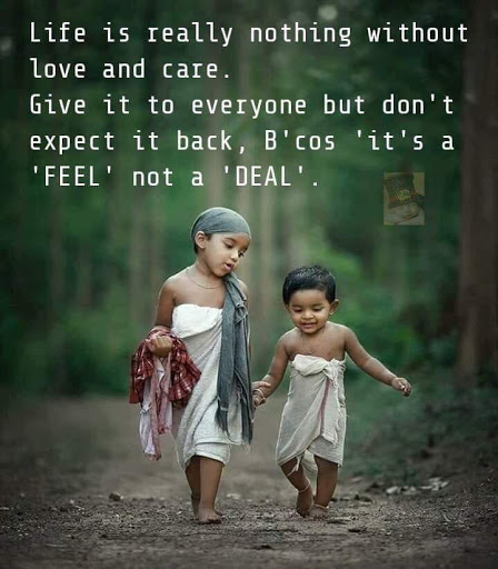 life is really nothing without love and care. give it to everyone but don’t expect it back b’cos it’s a feel not a deal