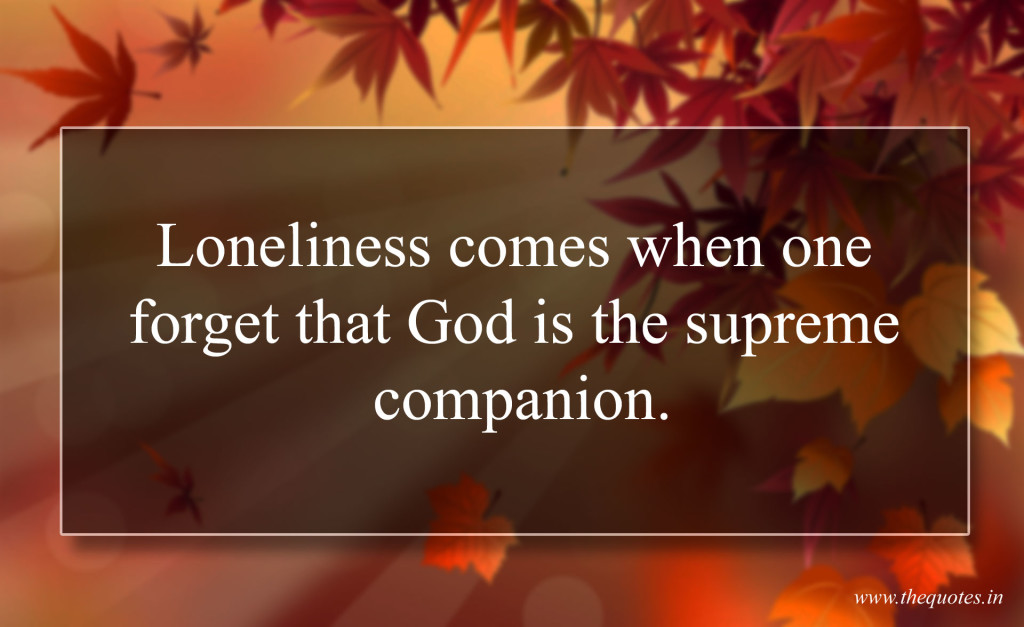 loneliness comes when one forget that god is the supreme companion.