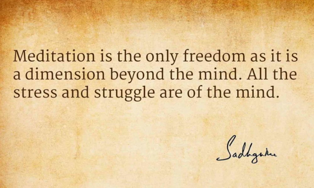 meditation is the only freedom as it is a dimension beyond the mind. all the stress and struggle are of the mind