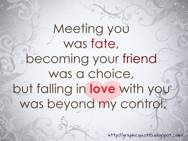 meeting you was fate, becoming your friend was a choice but falling in love with you was beyong my control
