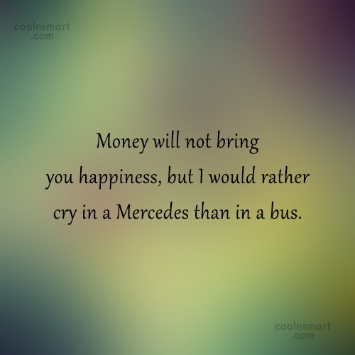 money will not being you happiness, but i would rather cry in a mercedes than in a bus