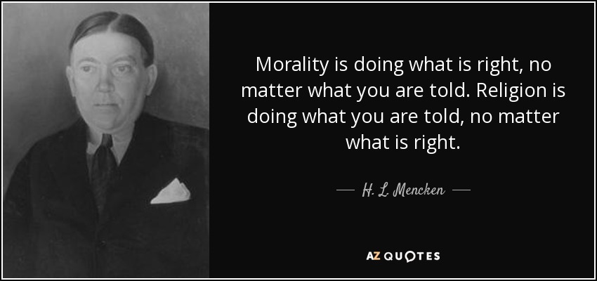 morality is doing what is right, no matter what you are told. religion is doing what you are told, no matter what is right. h.l. mencken