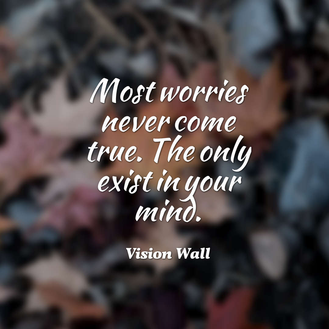 most worries never come true. the only exist in your mind. vision wall