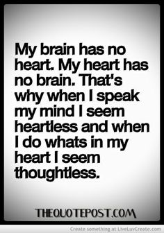 my brain has no heart. my heart has no brain. that’s why when i speak my mind i seem heartless and when i do whats in my heart i seem thoughtless.