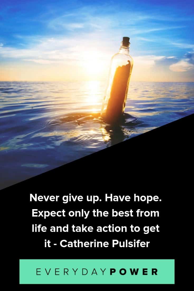 never give up. have hope. expect only the best from life and take action to get it. catherine pulsifer