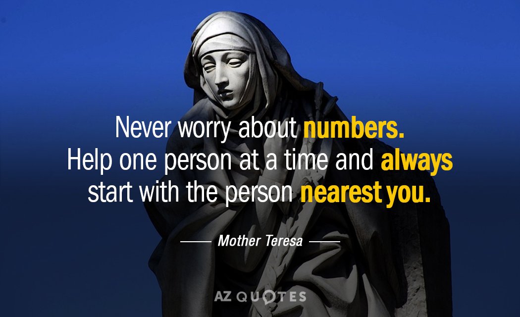never worry about numbers. help one person at a time and always start with the person nearest you. mother teresa