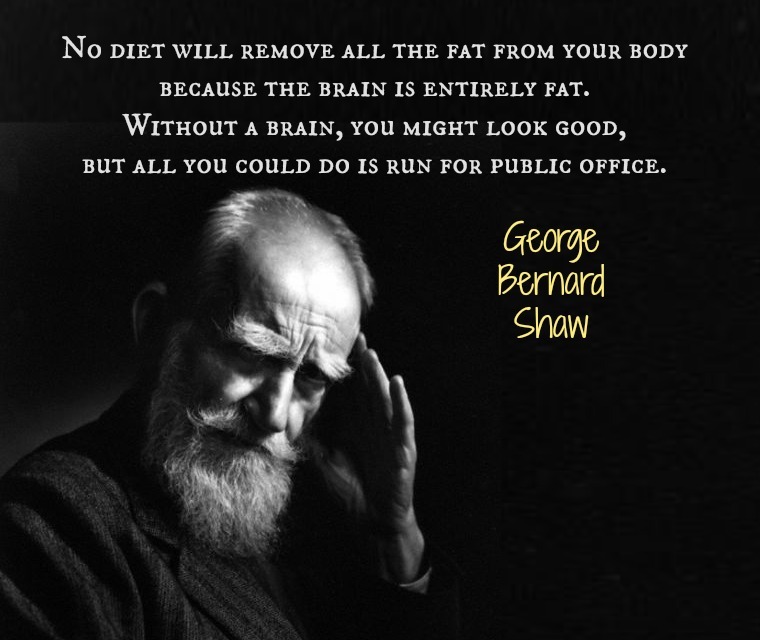 no diet will remove all the fat from your body because the brain is entirely fat. without a brain, you might look good, but all you could do is ruin for public office. george bernard shaw