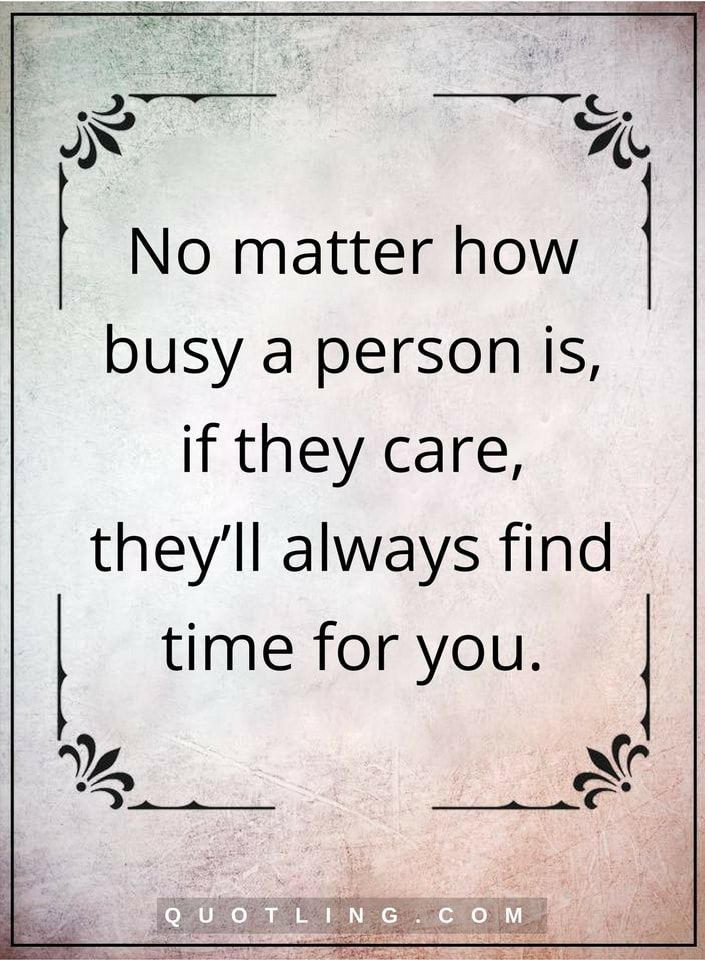 no matter how busy a person is they care, they’ll always find time for you