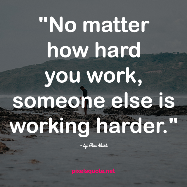 no matter how hard you work someone else is working harder. elen musk